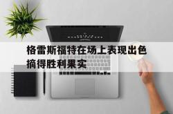 开云体育-格雷斯福特在场上表现出色摘得胜利果实